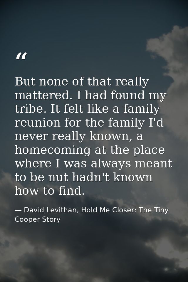 But none of that really mattered. I had found my tribe. It felt like a family reunion for the family I'd never really kn — David Levithan, Hold Me Closer: The Tiny Cooper Story