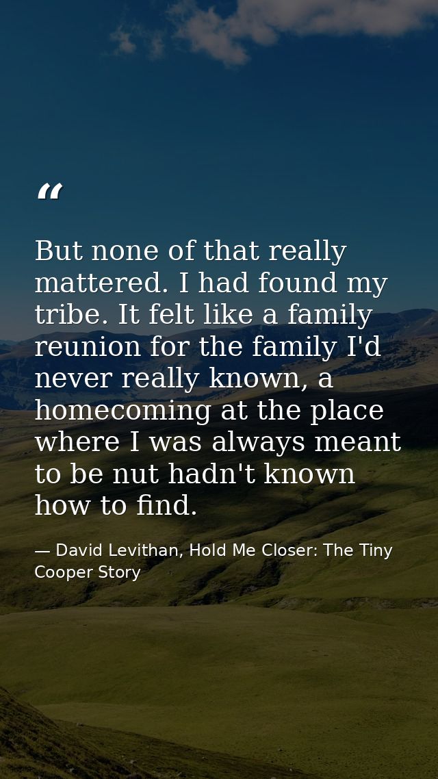 But none of that really mattered. I had found my tribe. It felt like a family reunion for the family I'd never really kn — David Levithan, Hold Me Closer: The Tiny Cooper Story