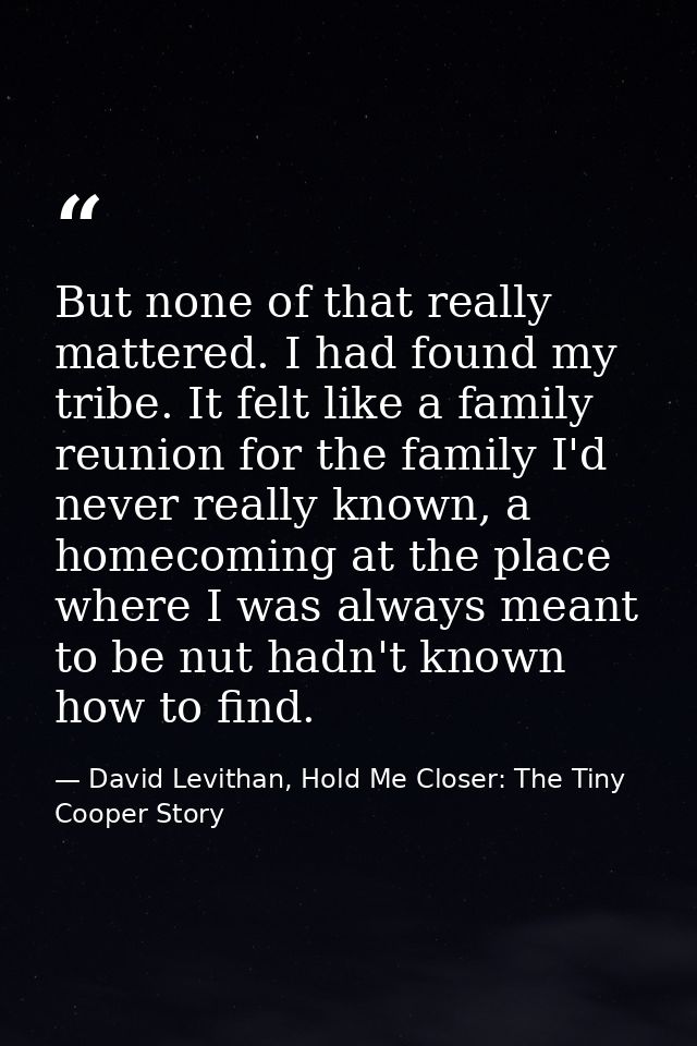 But none of that really mattered. I had found my tribe. It felt like a family reunion for the family I'd never really kn — David Levithan, Hold Me Closer: The Tiny Cooper Story