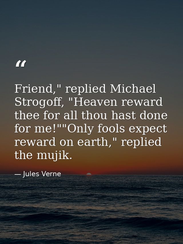 Friend," replied Michael Strogoff, "Heaven reward thee for all thou hast done for me!""Only fools expect reward on earth — Jules Verne