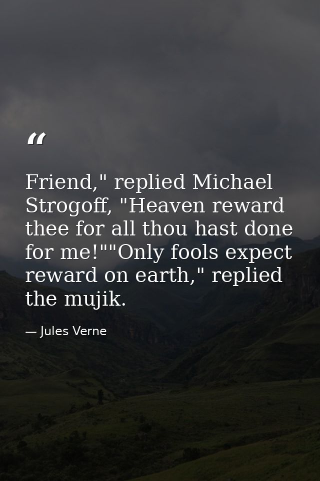 Friend," replied Michael Strogoff, "Heaven reward thee for all thou hast done for me!""Only fools expect reward on earth — Jules Verne