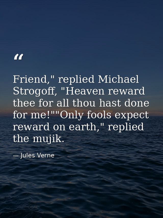 Friend," replied Michael Strogoff, "Heaven reward thee for all thou hast done for me!""Only fools expect reward on earth — Jules Verne