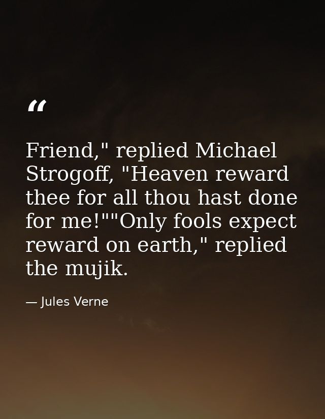 Friend," replied Michael Strogoff, "Heaven reward thee for all thou hast done for me!""Only fools expect reward on earth — Jules Verne