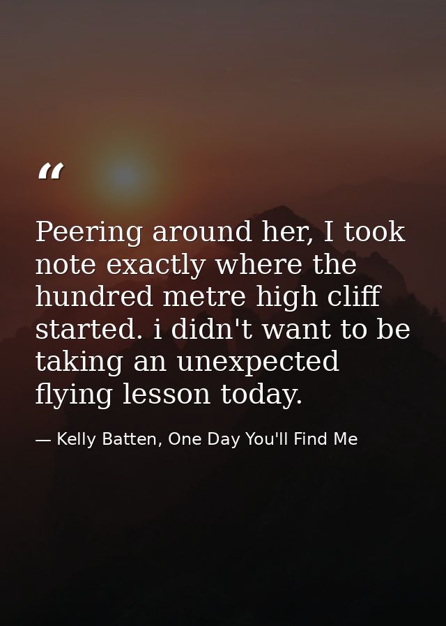 Peering around her, I took note exactly where the hundred metre high cliff started. i didn't want to be taking an unexpe — Kelly Batten, One Day You'll Find Me
