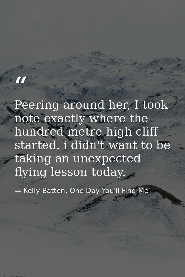 Peering around her, I took note exactly where the hundred metre high cliff started. i didn't want to be taking an unexpe — Kelly Batten, One Day You'll Find Me