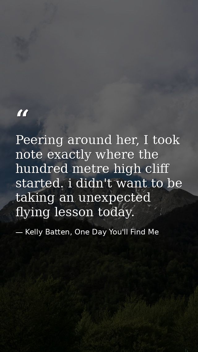 Peering around her, I took note exactly where the hundred metre high cliff started. i didn't want to be taking an unexpe — Kelly Batten, One Day You'll Find Me