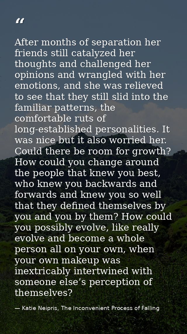 After months of separation her friends still catalyzed her thoughts and challenged her opinions and wrangled with her em — Katie Neipris, The Inconvenient Process of Falling