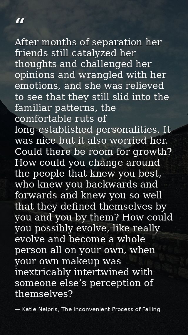 After months of separation her friends still catalyzed her thoughts and challenged her opinions and wrangled with her em — Katie Neipris, The Inconvenient Process of Falling