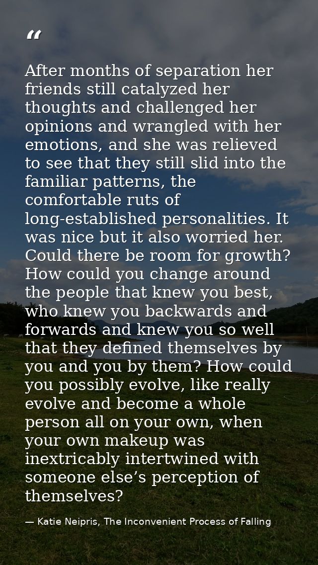 After months of separation her friends still catalyzed her thoughts and challenged her opinions and wrangled with her em — Katie Neipris, The Inconvenient Process of Falling