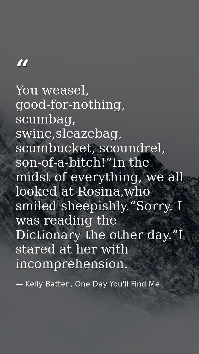 You weasel, good-for-nothing, scumbag, swine,sleazebag, scumbucket, scoundrel, son-of-a-bitch!”In the midst of everythin — Kelly Batten, One Day You'll Find Me