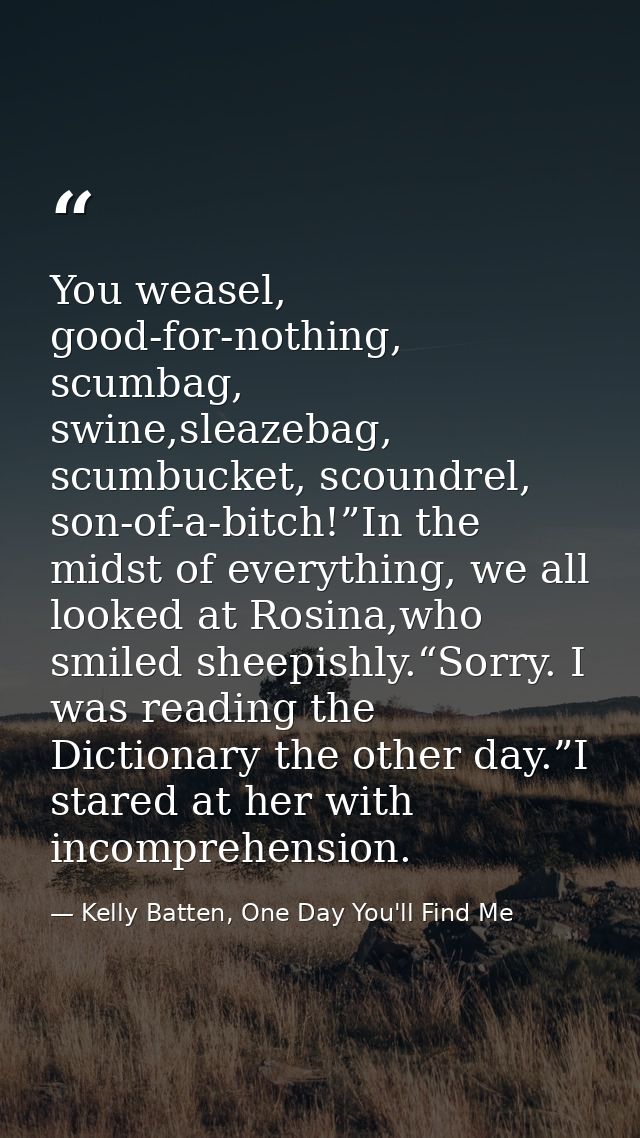 You weasel, good-for-nothing, scumbag, swine,sleazebag, scumbucket, scoundrel, son-of-a-bitch!”In the midst of everythin — Kelly Batten, One Day You'll Find Me