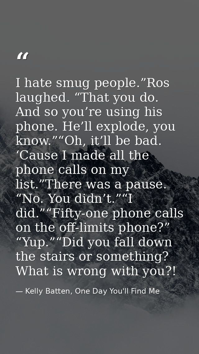 I hate smug people.”Ros laughed. “That you do. And so you’re using his phone. He’ll explode, you know.”“Oh, it’ll be bad — Kelly Batten, One Day You'll Find Me