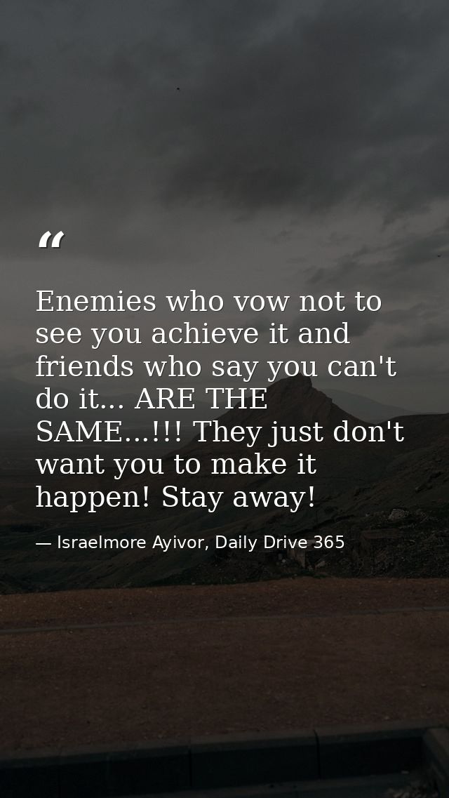 Enemies who vow not to see you achieve it and friends who say you can't do it... ARE THE SAME...!!! They just don't want — Israelmore Ayivor, Daily Drive 365
