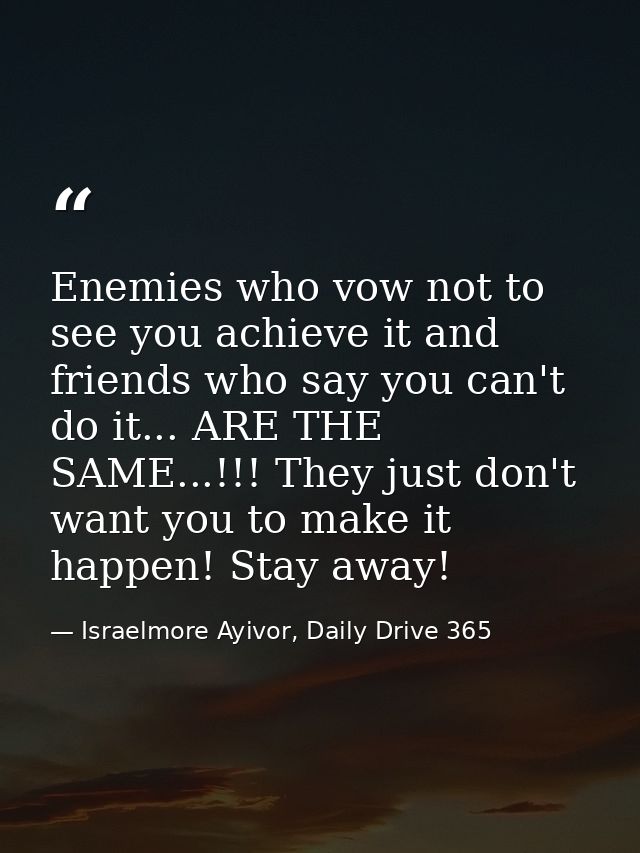 Enemies who vow not to see you achieve it and friends who say you can't do it... ARE THE SAME...!!! They just don't want — Israelmore Ayivor, Daily Drive 365