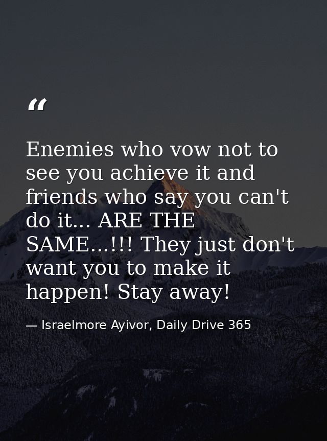 Enemies who vow not to see you achieve it and friends who say you can't do it... ARE THE SAME...!!! They just don't want — Israelmore Ayivor, Daily Drive 365