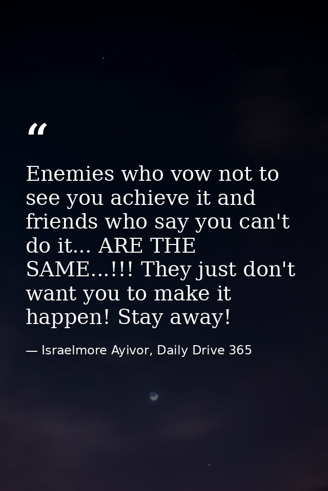 Enemies who vow not to see you achieve it and friends who say you can't do it... ARE THE SAME...!!! They just don't want — Israelmore Ayivor, Daily Drive 365