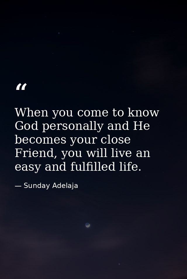 When you come to know God personally and He becomes your close Friend, you will live an easy and fulfilled life. — Sunday Adelaja