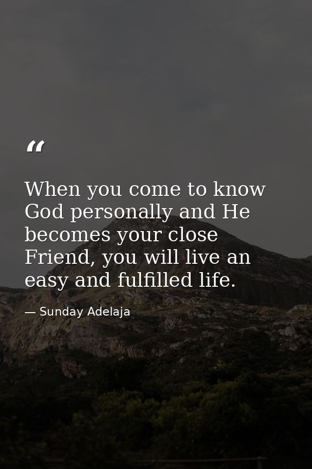 When you come to know God personally and He becomes your close Friend, you will live an easy and fulfilled life. — Sunday Adelaja