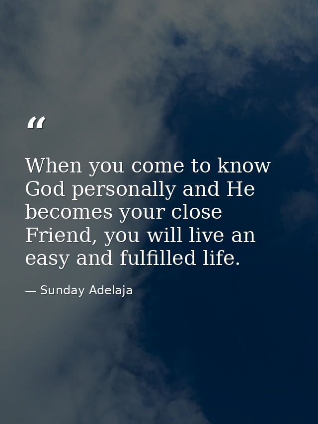 When you come to know God personally and He becomes your close Friend, you will live an easy and fulfilled life. — Sunday Adelaja