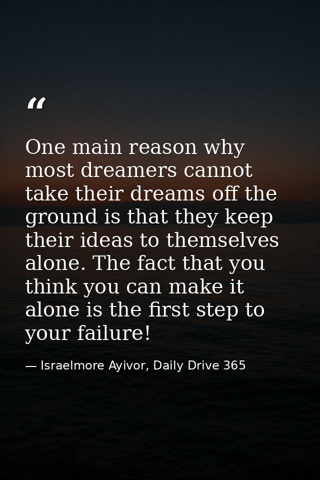 One main reason why most dreamers cannot take their dreams off the ground is that they keep their ideas to themselves al — Israelmore Ayivor, Daily Drive 365