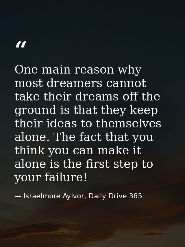 One main reason why most dreamers cannot take their dreams off the ground is that they keep their ideas to themselves al — Israelmore Ayivor, Daily Drive 365