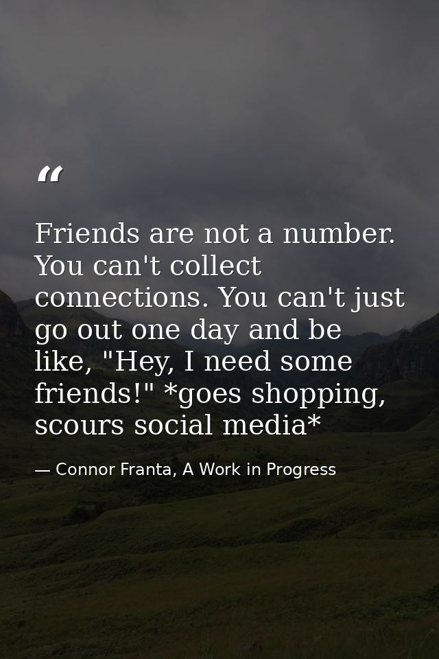 Friends are not a number. You can't collect connections. You can't just go out one day and be like, "Hey, I need some fr — Connor Franta, A Work in Progress
