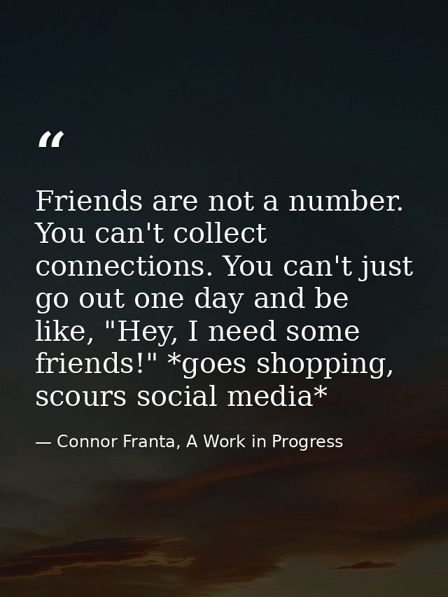 Friends are not a number. You can't collect connections. You can't just go out one day and be like, "Hey, I need some fr — Connor Franta, A Work in Progress
