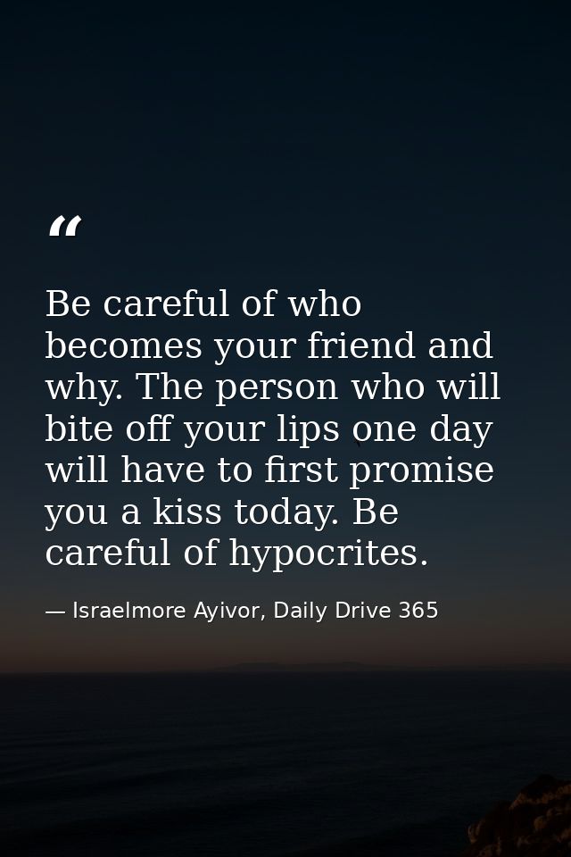 Be careful of who becomes your friend and why. The person who will bite off your lips one day will have to first promise — Israelmore Ayivor, Daily Drive 365