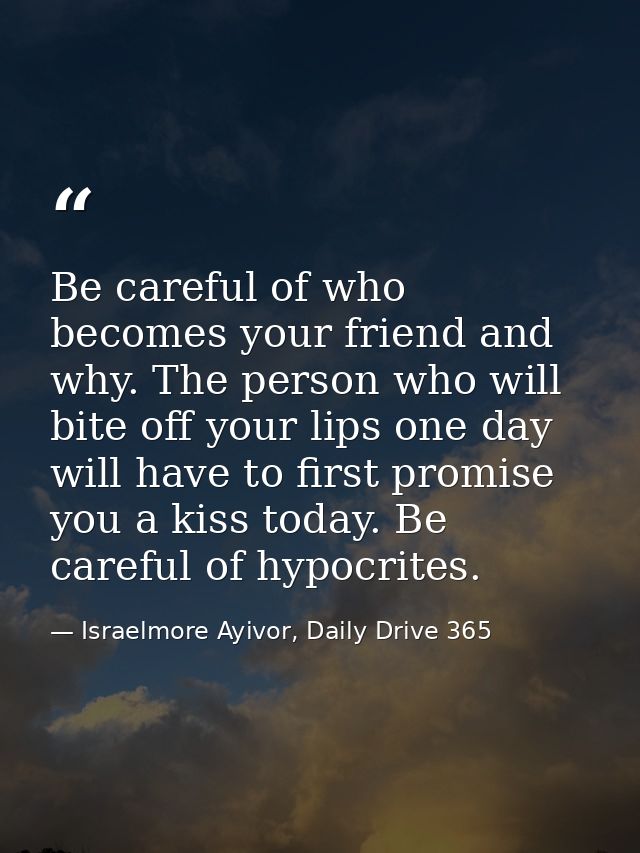 Be careful of who becomes your friend and why. The person who will bite off your lips one day will have to first promise — Israelmore Ayivor, Daily Drive 365