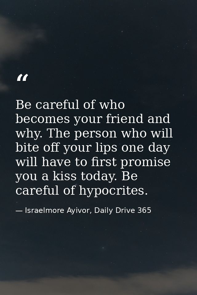 Be careful of who becomes your friend and why. The person who will bite off your lips one day will have to first promise — Israelmore Ayivor, Daily Drive 365