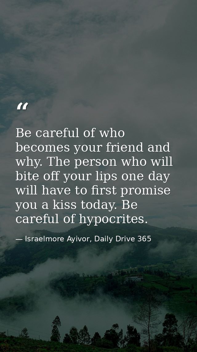 Be careful of who becomes your friend and why. The person who will bite off your lips one day will have to first promise — Israelmore Ayivor, Daily Drive 365