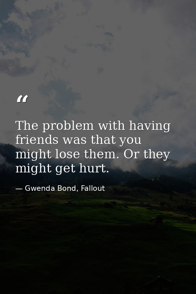 The problem with having friends was that you might lose them. Or they might get hurt. — Gwenda Bond, Fallout