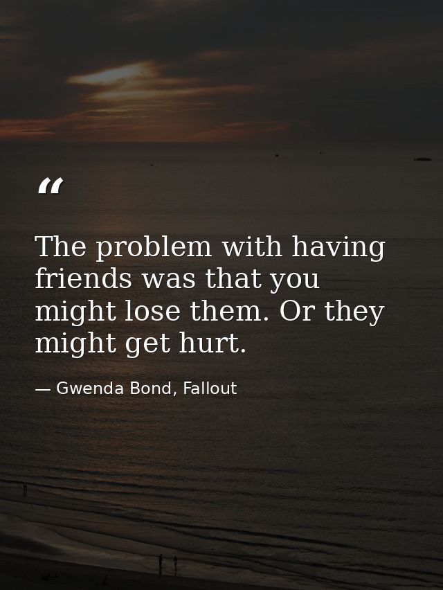 The problem with having friends was that you might lose them. Or they might get hurt. — Gwenda Bond, Fallout