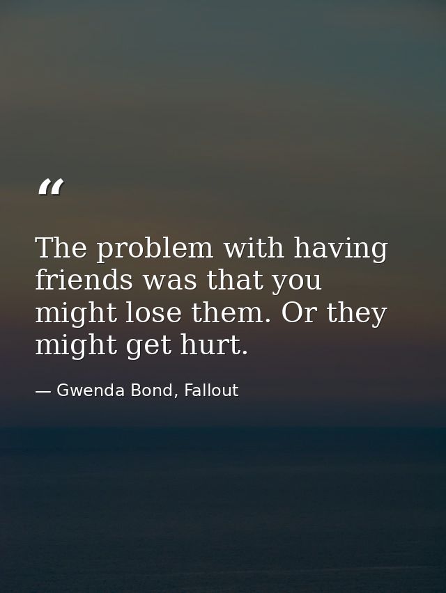 The problem with having friends was that you might lose them. Or they might get hurt. — Gwenda Bond, Fallout
