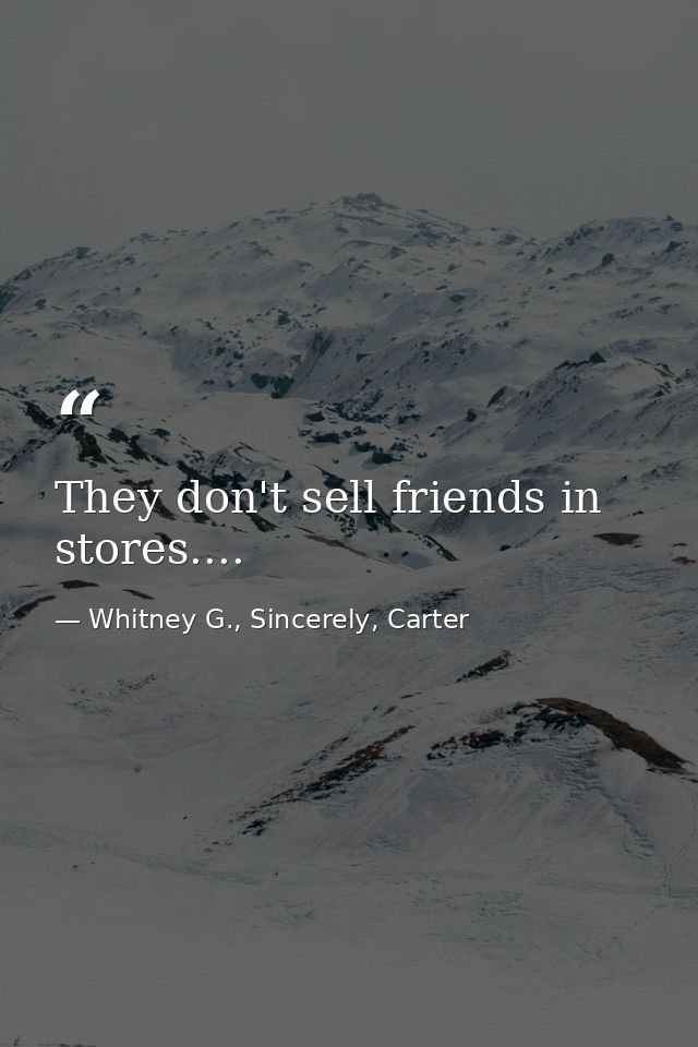 They don't sell friends in stores.... — Whitney G., Sincerely, Carter