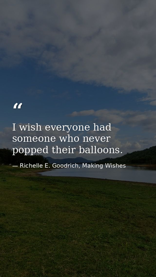 I wish everyone had someone who never popped their balloons. — Richelle E. Goodrich, Making Wishes