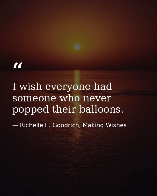 I wish everyone had someone who never popped their balloons. — Richelle E. Goodrich, Making Wishes