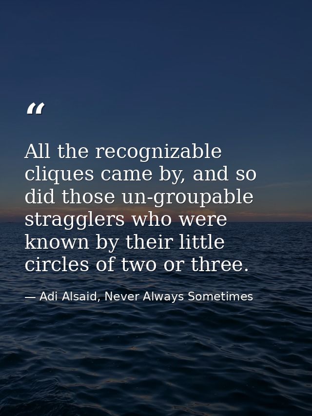 All the recognizable cliques came by, and so did those un-groupable stragglers who were known by their little circles of — Adi Alsaid, Never Always Sometimes