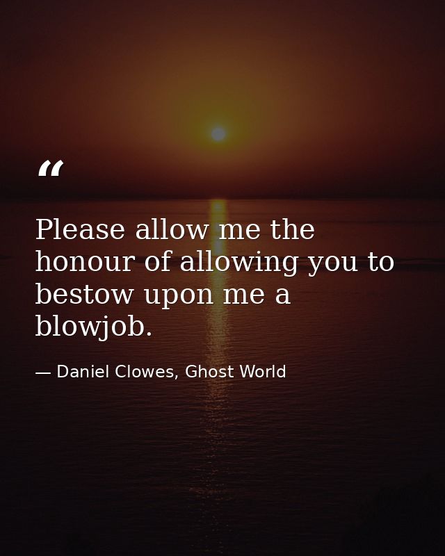 Please allow me the honour of allowing you to bestow upon me a blowjob. — Daniel Clowes, Ghost World