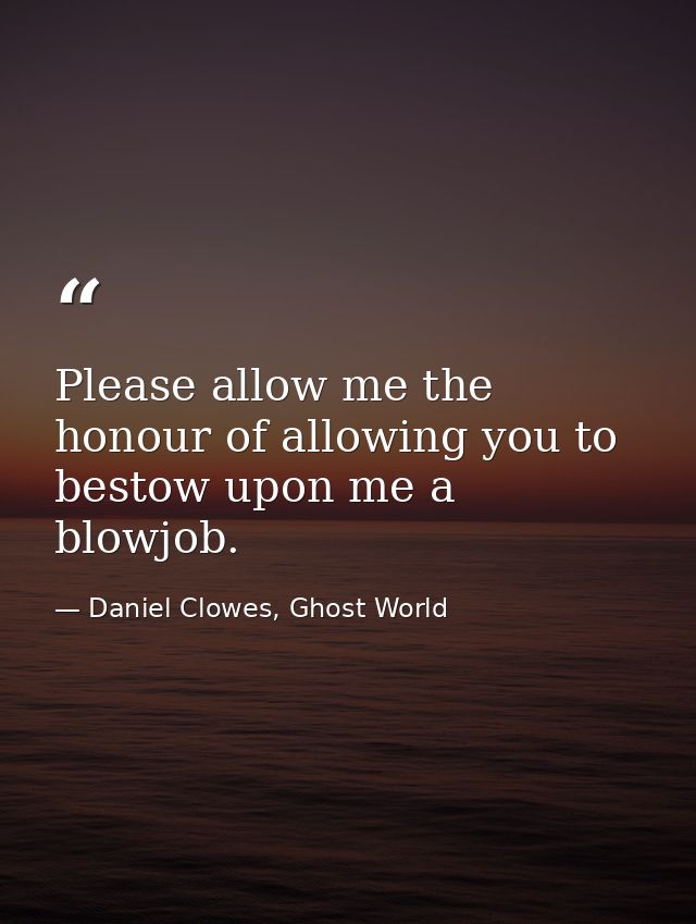 Please allow me the honour of allowing you to bestow upon me a blowjob. — Daniel Clowes, Ghost World