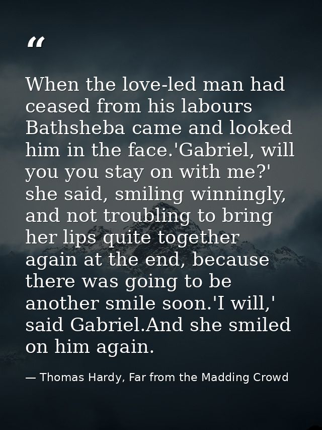 When the love-led man had ceased from his labours Bathsheba came and looked him in the face.'Gabriel, will you you stay  — Thomas Hardy, Far from the Madding Crowd