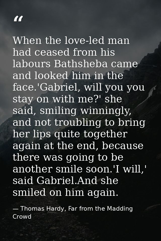 When the love-led man had ceased from his labours Bathsheba came and looked him in the face.'Gabriel, will you you stay  — Thomas Hardy, Far from the Madding Crowd