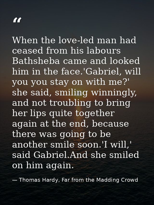 When the love-led man had ceased from his labours Bathsheba came and looked him in the face.'Gabriel, will you you stay  — Thomas Hardy, Far from the Madding Crowd