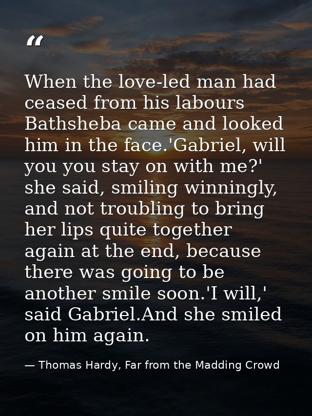 When the love-led man had ceased from his labours Bathsheba came and looked him in the face.'Gabriel, will you you stay  — Thomas Hardy, Far from the Madding Crowd