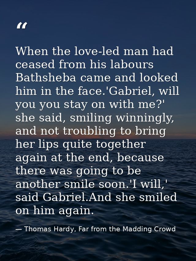 When the love-led man had ceased from his labours Bathsheba came and looked him in the face.'Gabriel, will you you stay  — Thomas Hardy, Far from the Madding Crowd