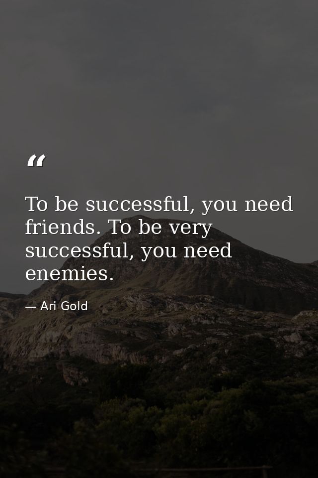 To be successful, you need friends. To be very successful, you need enemies. — Ari Gold