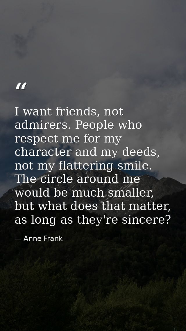 I want friends, not admirers. People who respect me for my character and my deeds, not my flattering smile. The circle a — Anne Frank
