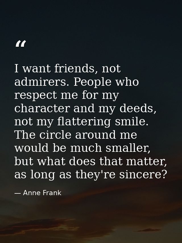 I want friends, not admirers. People who respect me for my character and my deeds, not my flattering smile. The circle a — Anne Frank