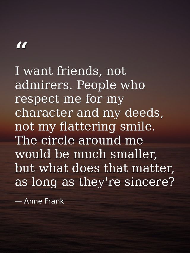 I want friends, not admirers. People who respect me for my character and my deeds, not my flattering smile. The circle a — Anne Frank