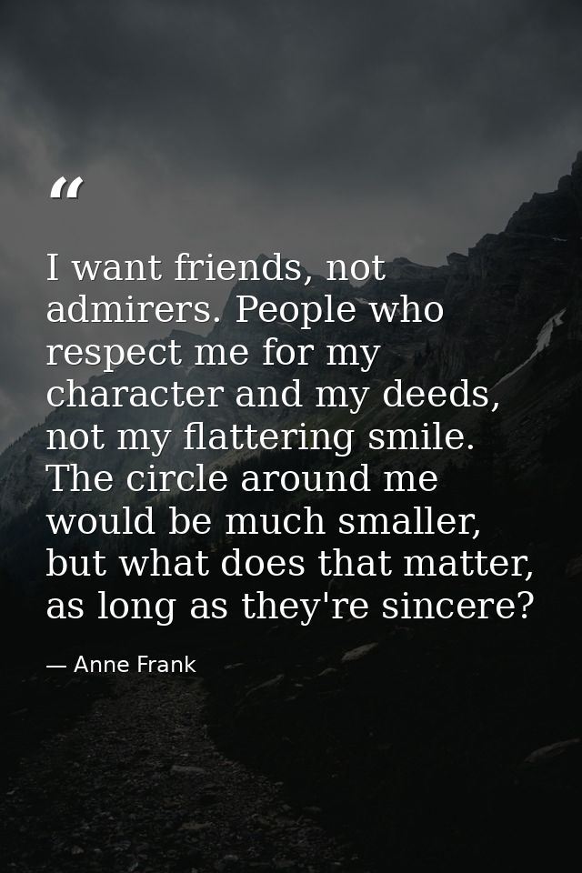 I want friends, not admirers. People who respect me for my character and my deeds, not my flattering smile. The circle a — Anne Frank